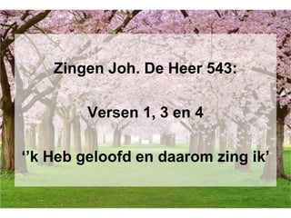 Zingen Joh. De Heer 543:
Versen 1, 3 en 4
‘’k Heb geloofd en daarom zing ik’
 