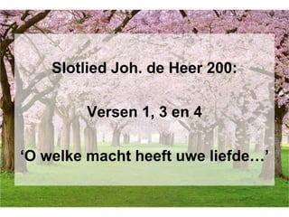 Slotlied Joh. de Heer 200:
Versen 1, 3 en 4
‘O welke macht heeft uwe liefde…’
 