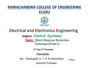 Topic: Block Diagram Reduction
Techniques(Unit-1)
Subject: Control Systems
Electrical and Electronics Engineering
2nd Year 2nd Semester
Presented By
Ms. Challagulla K T S R Kowstubha M.Tech.,
Assistant Professor
 