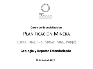 Curso de Especializacion Planificación Minera Oscar Frías, Ing. Minas, Mba, Phd(c) Geología y Reporte Estandarizado 26 de Junio de 2011 