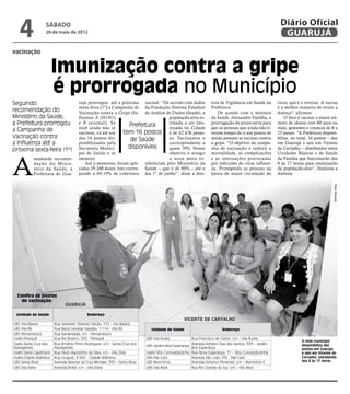 4               sábado
                   26 de maio de 2012
                                                                                                                                                         Diário Oficial
                                                                                                                                                          GUARUJÁ
vacinação


                         Imunização contra a gripe
                         é prorrogada no Município
Seguindo                               rujá prorrogou até a próxima vacinal. “De acordo com dados                  tora de Vigilância em Saúde da       vírus, que é o inverno. A vacina
                                       sexta-feira (1º) a Campanha de da Fundação Sistema Estadual                 Prefeitura.                          é a melhor maneira de evitar a
recomendação do                        Vacinação contra a Gripe (In- de Análise de Dados (Seade), a                   De acordo com o ministro          doença", afirmou.
Ministério da Saúde,                   fluenza A (H1N1)                            população-alvo es-              da Saúde, Alexandre Padilha, a           O foco é vacinar o maior nú-
a Prefeitura prorrogou                 e B sazonal). Se
                                                                  Prefeitura       timada a ser imu-               prorrogação do prazo serve para      mero de idosos com 60 anos ou
                                       você ainda não se                           nizada na Cidade                que as pessoas que ainda não ti-     mais, gestantes e crianças de 6 a
a Campanha de                          vacinou, vá até um     tem 16 postos é de 42.476 pesso-                     veram tempo de ir aos postos de      23 meses. “A Prefeitura disponi-
Vacinação contra                       dos 16 postos dis-                          as. Vacinamos o                 saúde possam se vacinar contra       biliza, no total, 16 postos – dez
                                                                  de Saúde
a Influenza até a                      ponibilizados pela                          correspondente a                a gripe. “O objetivo da campa-       em Guarujá e seis em Vicente
próxima sexta-feira (1º)               Secretaria Munici-        disponíveis       quase 70%. Nosso                nha de vacinação é reduzir a         de Carvalho – distribuídos entre
                                       pal de Saúde e se                           objetivo é atingir              mortalidade, as complicações         Unidades Básicas e de Saúde



A
           tendendo recomen-           imunize.                                    a nova meta es-                 e as internações provocadas          da Família que funcionarão das
           dação do Minis-                Até o momento, foram apli- tabelecida pelo Ministério da                 por infecções do vírus influen-      8 às 17 horas para imunização
           tério da Saúde, a           cadas 29.388 doses. Isto corres- Saúde – que é de 80% – até o               za. Protegendo as pessoas na         da população-alvo”, finalizou a
           Prefeitura de Gua-          ponde a 69,19% de cobertura dia 1º de junho”, disse a dire-                 época de maior circulação do         diretora.




                                                                                                                                                                                       Pedro Rezende
  Confira os postos
    de vacinação:
                               Guarujá

 Unidade de Saúde                           Endereço
                                                                                                   Vicente de Carvalho
UBS Vila Baiana          Rua Vereador Orlando Falcão, 172 - Vila Baiana
UBS Vila Rã              Rua Maria Geralda Valadão, 1.114 - Vila Rã             Unidade de Saúde                         Endereço
UBS Pernambuco           Rua Samambaia, s/n - Pernambuco
Usafa Perequê            Rua Rio Branco, 235 - Perequê                       UBS Vila Áurea             Rua Francisco de Castro, s/n – Vila Áurea
                                                                                                                                                                     A rede municipal
Usafa Santa Cruz dos     Rua Antônio Pinto Rodrigues, s/n – Santa Cruz dos                              Avenida Adriano Dias dos Santos, 533 – Jardim                disponibiliza dez
                                                                             UBS Jardim Boa Esperança
Navegantes               Navegantes                                                                     Boa Esperança                                                postos em Guarujá
Usafa David Capistrano   Rua Paulo Agostinho da Silva, s/n - Vila Zilda      Usafa Sítio Conceiçãozinha Rua Nova Esperança, 11 – Sítio Conceiçãozinha                e seis em Vicente de
Usafa Cidade Atlântica   Rua Uruguai, 3.000 – Cidade Atlântica               UBS Pae Cará               Avenida São João,155 - Pae Cará                              Carvalho, atendendo
UBS Santa Rosa           Avenida Manoel da Cruz Michael, 333 – Santa Rosa    UBS Morrinhos              Avenida Antenor Pimentel, s/n – Morrinhos II                 das 8 às 17 horas
UBS Vila Edna            Avenida Brasil, s/n – Vila Edna                     UBS Vila Alice             Rua Rio Grande do Sul, s/n – Vila Alice
 