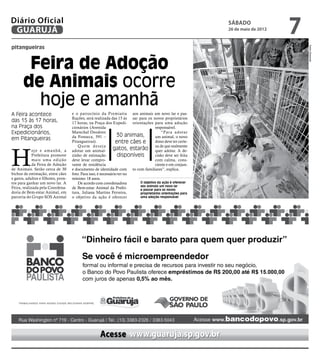 Diário Oficial
 GUARUJÁ
                                                                                                            sábado
                                                                                                            26 de maio de 2012
                                                                                                                                 7
pitangueiras




                                                                                                                                     Pedro Rezende
        Feira de Adoção
       de Animais ocorre
         hoje e amanhã
A Feira acontece                     e o patrocínio da Premiatta aos animais um novo lar e pas-
                                     Rações, será realizada das 15 às sar para os novos proprietários
das 15 às 17 horas,                  17 horas, na Praça dos Expedi- orientações para uma adoção
na Praça dos                         cionários (Avenida                             responsável.
Expedicionários,                     Marechal Deodoro
                                                                  30 animais,
                                                                                        “Para adotar
                                     da Fonseca, 591 –                              um animal, o novo
em Pitangueiras                      Pitangueiras).              entre cães e       dono deve ter certe-




H
                                         Quem deseja
             oje e amanhã, a         adotar um animal-          gatos, estarão za de adotar. A de-
                                                                                    quer
                                                                                           que realmente

             Prefeitura promove      zinho de estimação           disponíveis       cisão deve ser feita
             mais uma edição         deve levar compro-                             com calma, cons-
             da Feira de Adoção      vante de residência                            ciente e em conjun-
de Animais. Serão cerca de 30        e documento de identidade com to com familiares”, explica.
bichos de estimação, entre cães      foto. Para isso, é necessário ter no
e gatos, adultos e filhotes, pron-   mínimo 18 anos.
tos para ganhar um novo lar. A           De acordo com coordenadora        O objetivo da ação é oferecer
                                                                           aos animais um novo lar
Feira, realizada pela Coordena-      de Bem-estar Animal da Prefei-        e passar para os novos
doria de Bem-estar Animal, em        tura, Juliana Martins Ferreira,       proprietários orientações para
parceria do Grupo SOS Animal         o objetivo da ação é oferecer         uma adoção responsável




                                                     Acesse www.guaruja.sp.gov.br
 