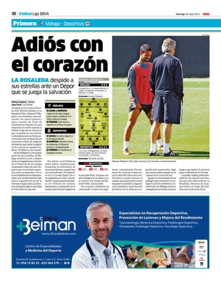 30 Domingo 26 mayo 2013 M
Adiós con
el corazón
Adriano Espinal • Málaga
Juan Yordi • La Coruña
Da igual si se lo canta Chave-
la, José Alfredo Jiménez o La
Rosaleda llena.Manuel Pelle-
grini y sus hombres, una sal-
vación, un cuarto puesto y
unos cuartos de final de
Champions después de que
empezara el sueño apuran el
último trago de un proyecto
que se queda en vía muerta.
LaRosaledaseráunfiestapa-
ra retratar una temporada de
insomnio a base de alegrías
futbolerasquenadieimaginó
en la cuna de un equipo mo-
desto.“Elúltimo,ynosvamos”.
SeiráPellegriniyconélgran
parte de las estrellas. El Má-
laga mudará la piel y dejará
atrás el megalómano intento
de Al Thani de ser un equipo
sustentadoabasedeunache-
quera que no siempre apare-
ció como se esperaba. Giro a
lanormalidaddelosblanquia-
zulesconunañohistóricoque
busca la guinda de cerrar la
Europa League para la próxi-
ma campaña diga lo que diga
el TAS sobre la sanción.
Por suerte, en el fútbol no
suele haber celebraciones
tranquilas ni sobredosis de
sentimentalismocuandohay
un rival enfrente. El Deporti-
vo de La Coruña llega a la ci-
ta jugándose la vida. Literal-
mente.Siganapuedequedar-
se en Primera de manera
matemática o depender de sí
mismoparafirmarlagestaen
dores. Literalmente. Por pri-
meravez,eltécnicotieneato-
da la plantilla fuera de la en-
fermería y podrá alinear el
equipoquequieraparatratar
deganarelpartidoyasegurar
a los andaluces entre los seis
primeros de la tabla por se-
la jornada final. Vázquez tie-
neelmilagroensumanoysó-
lo cuenta con la baja de Ma-
nuel Pablo, sancionado.
Por su parte, Pellegrini ha
convocado a todos sus juga-
Manuel Pellegrini (59) habla con Isco (21) durante un entrenamiento.
LA ROSALEDA despide a
sus estrellas ante un Dépor
que se juega la salvación
PEPE ORTEGA
gundo año consecutivo. Algo
quenuncahabíapasadoenla
capital de la Costa del Sol.
Igualar la intensidad de los
gallegos para mantener la ca-
tegoría será el problema a re-
solver por un Málaga al que la
campañalehavenidounpoco
Fútbol Liga BBVA
Primera Málaga - Deportivo
larga y que apela a la heroica
paraconfirmarseenEuropa.
Lagrada,repleta,podrádes-
pedirse con una de esas fies-
tas que sólo sabe montar La
Rosaleda. Decenas de ensa-
yos hubo a lo largo del año.
Hoy será la función final.
1 Kameni (p.s.), 21 Sergio Sánchez, 4
Lugano, 25 Antunes, 6 Camacho, 9
Saviola y 17 Duda.
Entrenador: Manuel Pellegrini
La Rosaleda · 20.00 Gol T/C+L
MÁLAGA
DEPORTIVO 4-2-3-1
Aranzubía
1
Caballero
13
J. Gámez
2
Demichelis
5
Weligton
3
Eliseu
18
Isco
22
Baptista
10
Santa Cruz
24
Iturra
16
Joaquín
7
Toulalan
8
Ayoze
17
Zé Castro
5
10
A.Aguilar
14
Valerón
21
Pizzi
9
Riki
11
Bruno
Gama
16
Árbitro: Delgado Ferreiro
1 Lux (p.s.), 4 Bergantiños, 23 Kaká,
8 André Santos, 20 Jesús Vázquez,
18 Camuñas y 25 Oliveira.
Entrenador: Fernando Vázquez
4-4-2
Silvio
19
Aythami
6
2 3,80X 3,351 2,25
Málaga-Deportivo
Domínguez
MÁLAGA
SI GANA o EMPATA:
Jugará la Europa League
como sexto o séptimo si el
TAS le retira el castigo
SI PIERDE: Será sexto o
séptimo si el Rayo no gana.
SI GANA: Se salva seguro si
el Zaragoza pierde.
SI EMPATA: Volverá a zona
de descenso si Osasuna
puntúa y Zaragoza gana.
SI PIERDE: En descenso si
Zaragoza puntúa.
DEPORTIVO
 