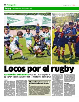 50 Domingo 26 mayo 2013 M
El Quesos Entrepinares se mete en
la final tras remontar al Cetransa
J.Q. •
En el mismo escenario en el que, unas horas antes, 1.500 niños
demostraban su pasión por el rugby, las dos potencias vallisole-
tanas, VRACQuesos Entrepinares y Centransa El Salvador se
disputaron un puesto en la final de la división de honor mascu-
lina. Y el VRAC, en una remontada épica que hizo el día aún más
inolvidable, logró la victoria, 22-18, sobre la bocina (minuto 79),
gracias a un ensayo de Carlos Gavidi. En la final, los ‘queseros’
se medirán al ganador de la segunda semifinal que se disputa
hoy entre la Santboiana y el Atlético de Madrid.
RugbyCampeonatos de España Sub
Polideportivo
Locos por el rugbyCATEGORÍAS INFERIORES Más de 1.500 jugadores
se cieron cita en Valladolid en la fiesta del balón oval
J. Quiroga •
Rugby, rugby y nada más que
rugby. Pasión por el deporte
del balón oval durante un fin
de semana en Valladolid, en
loscamposPepeRojo,enunas
jornadas de rugby en estado
puroorganizadasporelVRAC
Quesos Entrepinares.
En liza, 1.500 deportistas
pertenecientes a 30 clubes y
más de 95 equipos buscando
la gloria de una victoria, que
enrugbyesmásgloria.Ytodo
el entusiasmo, la nobleza y la
ilusióndelabasedelrugbyna-
vicepresidentedelVRACQue-
sos Entrepinares, José María
Valentín-Gamazo, definió el
evento como una “fiesta del
rugby nacional, de Castilla y
León y de Valladolid”.
Unafiestadeldeporteydel
turismo.Secalculaquelapre-
sencia de 1.500 jugadores en
Valladolidestosdosdíaspue-
de multiplicar esa cifra por
dos o tres el total de visitan-
tes, entre deportistas, fami-
liaresymonitores,queseden
cita en los campos Pepe Rojo.
Un retorno económico de ex-
traordinariovalor.Noeslapri-
mera vez que los campeona-
tos se disputan en Valladolid
con un éxito abrumador.
Y para hacer más brillante
elevento,elsolseunióalafies-
cionalrepresentadaenValla-
dolidporlascuatrocategorías
quedisputanestefindesema-
nasusrespectivoscampeona-
tos de España: linces (hasta
seisaños);jabatos(hastaocho);
prebenjamines (hasta 10) y
benjamines (hasta 12). De las
cuatro, la de benjamines fue
la más numerosa en los Pepe
Rojo, con 24 equipos buscan-
dolacopadeoroyotros10ju-
gando la promoción.
Unodelosmáximosrespon-
sables de que la organización
funcionara como un reloj, el
ta y calentó la mañana para
ofrecerunatemperaturaideal.
144partidossedisputaronayer
entre la fase preliminar y los
partidos de cuartos de final
para dejar paso hoy, en otra
memorablejornadaderugby,
a las semifinales y finales.
Fin de fiesta
Los Campeonatos de España
decidenasuscampeonesenuna
jornadaqueseextenderátoda
lamañanacon104partidos.Y
paradarleuncaráctermásofi-
cialalperfectoeventodeValla-
dolid,elpresidentedelConsejo
Superior de Deportes, Miguel
Cardenal,acudiráalaentrega
detrofeosquetendrálugaren
cuantotermineelúltimodelos
choquesprogramados.
FOTOS: CÉSAR MINGUELA
 