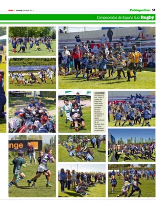 Domingo 26 mayo 2013M 51Polideportivo
Campeonatos de España Sub Rugby
144 PARTIDOS
se disputaron
ayer sobre el
cesped del
Pepe Rojo.
Hubo hasta
actividades
paralelas
para los
equipos y
aficionados y
no faltó el
apoyo
multitudinario
de las
familias. Para
hoy, otros
104 choques
programados.
 