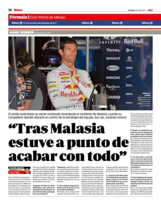 56 Domingo 26 mayo 2013 M
lapenacuandotienesbuenos
resultados. Hace que sea es-
pecial tener esos resultados.
P.¿Cómoseviveahoraden-
trodeRedBulltraslodeSe-
pang y luego lo de China?
[Vettel dijo que no se arre-
pentía de lo ocurrido].
R.EnChinanada,enChinano
hubo ningún problema. Fue
enMalasia,fueunacarrerain-
teresante, puesto que todos
sabemos lo que pasó allí, sa-
rreradeportiva,esnormal.No
estaría donde estoy sin eso.
Laverdadesqueestuvoapun-
to de acabar todo ahí. Fue un
momentoduro,muy,muydu-
ro. Pero bueno, si quieres lle-
gar a lo más alto en cualquier
deporte,yaseashombreomu-
jer y en todo tipo de deporte,
fútbol,baloncesto,loquesea…
lo natural es que tengas difi-
cultades.Porquesifuerafácil
todo el mundo lo haría. Y eso
es lo que hace que valga más
Te trae los datos más relevantes de la F1
Motor
Fórmula 1Gran Premio de Mónaco
“TrasMalasia
estuveapuntode
acabarcontodo”
El piloto australiano se siente incómodo recordando el incidente de Malasia, cuando su
compañero decidió atacarle en contra de la estrategia del equipo. Aun así, contesta sincero
MARK WEBBER Queanbeyan, 1976
Mark Webber ha protagoni-
zado uno de los momentos
más impactantes de la F1 en
mucho tiempo. El “Multi 21,
Seb,Multi21”,deMalasiaesla
frase del año, a la que siguió
otro reproche universal: “El
equipo tapará todo lo de Seb,
comosiempre”,dijoelaustra-
liano en ese podio de Sepang
queabriólaventanahacialos
infiernosdeunequipo.EnMó-
naco,dondehaganadoinclu-
so más que Vettel, recibe a
MARCA con pocas ganas de
hablar de aquello y muchas
de cualquier otra cosa.
Pregunta.Perdonelacurio-
sidad pero, ¿por qué se au-
todenomina ‘aussie grit’ en
lasredessociales,quésigni-
fica exactamente?
Respuesta.Significa sustan-
cia, significa presionar fuer-
te, seguir adelante, la filoso-
fía de no abandonar y no ren-
dirse.ComoFernando,éltiene
muchodeeso,spanishgrit.El
deportesebasaeneso,esuna
actitud.
P.¿Esecorajeeselqueleim-
pidió venirse abajo tras lo
ocurrido en Malasia?
R: Bueno, mira, siempre hay
muchos retos durante tu ca-
RV RACING PRESS
Enviado especial
Montecarlo Mónaco
Miguel Sanz
lió en todos los medios en las
semanassiguientes,peroaho-
ra las cosas están bastante
tranquilas.Nohaydiferencias
a como estábamos antes de
Malasia, está todo claro. Lo
hemos dejado atrás.
P. Bueno, en China fue ata-
cado por Vettel después de
decir ambos que lo habían
arreglado todo en privado.
R. La primera declaración de
laquehablasnofuehechapor
los pilotos. De ahí vienen las
diferencias, porque esas de-
claracionesnolashicimoslos
pilotos. Pero, honestamente,
no quiero estar hablando de
esto durante media hora.
P. Ya, pero mire, es que lla-
ma la atención que usted,
que es veterano y ha estado
pilotandomuchosaños,sea
acusado de desleal por su
compañero.
R. Es difícil explicarlo todo.
Malasia no es todo el conjun-
to, ni toda la historia.
P.Vale,hablemosdeneumá-
ticos.Susjefesdicenquete-
niendo el mejor coche, ¿no
pueden exprimirlo por las
ruedas?
R. No creo que haya ningún
equipo que entienda los neu-
máticos.EnBahréin,porejem-
plo, Sebastian ganó la carre-
MEDITA SU
FUTURO
Mark Webber aún
debe reuinirse con
Red Bull para
hablar de su futuro
en el equipo.
 