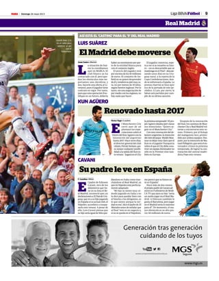 Domingo 26 mayo 2013M 9
Generación tras generación
cuidando de los tuyos
www.mgs.es
Gen
www.comprometidoscontuvida.es
Liga BBVAFútbol
Real Madrid
AFP
Gareth Bale (23)
da un salto para
celebrar un gol
con el
Tottenham.
ASÍ ESTÁ EL ‘CASTING’ PARA EL ‘9’ DEL REAL MADRID
ElMadriddebemoverse
Juan Castro • Madrid
L
a situación de Suá-
rez la contábamos
ayer en MARCA. El
club blanco ya ha
contactado con él, pero que-
dan los obstáculos más im-
portantes: uno, decidirse, y
dos, hacerle una oferta al Li-
verpool,pueseljugadortiene
contrato en vigor. Por tanto,
para que esta operación fruc-
tifique en un futuro, debería
LUIS SUÁREZ
haberunmovimientoporpar-
te de la entidad blanca para
con el conjunto inglés.
El precio del jugador está
porencimadelos40millones
de euros. El conjunto de An-
field no se quiere desprender
deélyvenderásupielmuyca-
ra, no por menos de 45 kilos,
segúnfuentesinglesas.Porlo
tanto, sin una negociación de
pormedioconlosingleses,no
hay nada que hacer .
El jugador, mientras, espe-
ra a ver si se resuelve su futu-
ro —no es descartable que se
mantengaenelPool—descan-
sando unos días en su Uru-
guay natal, a la espera de la
Copa Confederaciones, don-
de se enfrentará a España. La
prensa charrúa se hizo ayer
eco de la portada de este pe-
riódico. A Luis, por cierto, le
faltan seis partidos por cum-
plir de su última sanción.
Renovado hasta 2017
Víctor Vago • Londres
E
l Manchester City
cerró ayer de un
plumazo las espe-
culaciones sobre el
futurodelKunAgüeroconla
renovación del argentino
hasta 2017. Hace unos días,
el director general del club
citizen,FerránSoriano,qui-
sozanjarcualquierposibi-
lidadalasalidadelKunes-
teverano: “JugaráenelCity
lapróximatemporada”.Elpro-
pioAgüerodejabaayerclaras
sus intenciones: “Quiero se-
guir en el Manchester City”.
Conestarenovacióndelde-
lanteroargentino,laintención
delclubdeljeque SheikhMan-
souresdejarmuyclaroqueel
Kun es el jugador franquicia
sobreelqueelCitydebecons-
truirunequipodominadorno
sólo en la Premier sino tam-
bién en Europa.
Después de la renovación
del Kun, los caminos de Man-
chesterCityyRealMadridvol-
verán a encontrarse este ve-
rano. Primero, por el fichaje
del malaguista Isco, preten-
didoporambosequipos.Des-
pués, por la intención de Ma-
nuelPellegrini,queseráelen-
trenador citizen la próxima
temporada, de lograr la con-
tratación del central madri-
dista Pepe este verano.
Su padre le ve en España
C. Laudisa • Milán
E
l padre de Edinson
Cavani, otro de los
delanteros que tie-
ne en su lista el Re-
al Madrid, reconoció ayer, en
declaracionesaElPaísdeUru-
guay.queveasuhijojugando
enEspañasisuactualclub,el
Nápoles, accediera a traspa-
sarlo este verano. A pesar de
ello, Luis Cavani piensa que
suhijoseríaigualdefelizque-
dándose en Italia como mar-
chándose al Real Madrid, ya
queenNápolesestáperfecta-
mente adaptado.
“Mi hijo se siente muy có-
modo jugando en Italia y no
lo dice para quedar bien con
el hincha o los dirigentes, es
lo que siente; porque la ver-
dadesesa”,diceelpadredeEl
Matadorantesdeseñalarque
al final “esto es un negocio y,
sinosequedaenelNápoloes,
meparecequesufuturoes-
tá en España”.
Hace más de dos meses,
elpropiopadredeCavaniad-
mitió en Futboleros de MAR-
CA TV que para su hijo “sería
un sueño jugar en el Real Ma-
drid. A Edinson también le
gustaelBarcelona,perojugar
en el Madrid sería lo máximo
para él”. De momento, el ma-
yor obstáculo es su alto pre-
cio: 60 millones de euros.
KUN AGÜERO
CAVANI
AFP
AFP
AFP
 