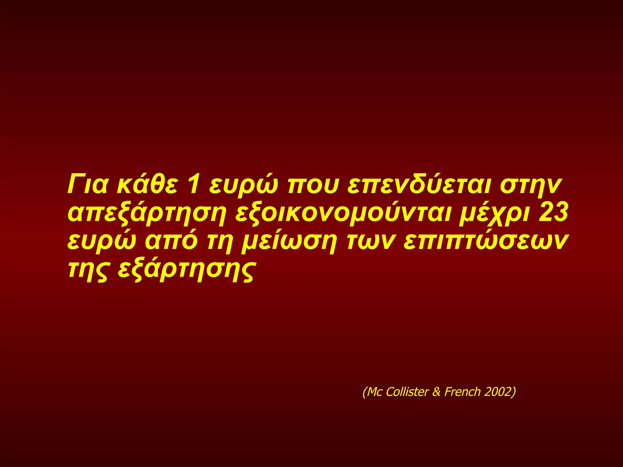 Για κάθε 1 ευρώ που επενδύεται στην απεξάρτηση εξοικονομούνται μέχρι 23 ευρώ από τη μείωση των επιπτώσεων της εξάρτησης   (Mc Collister & French 2002) 