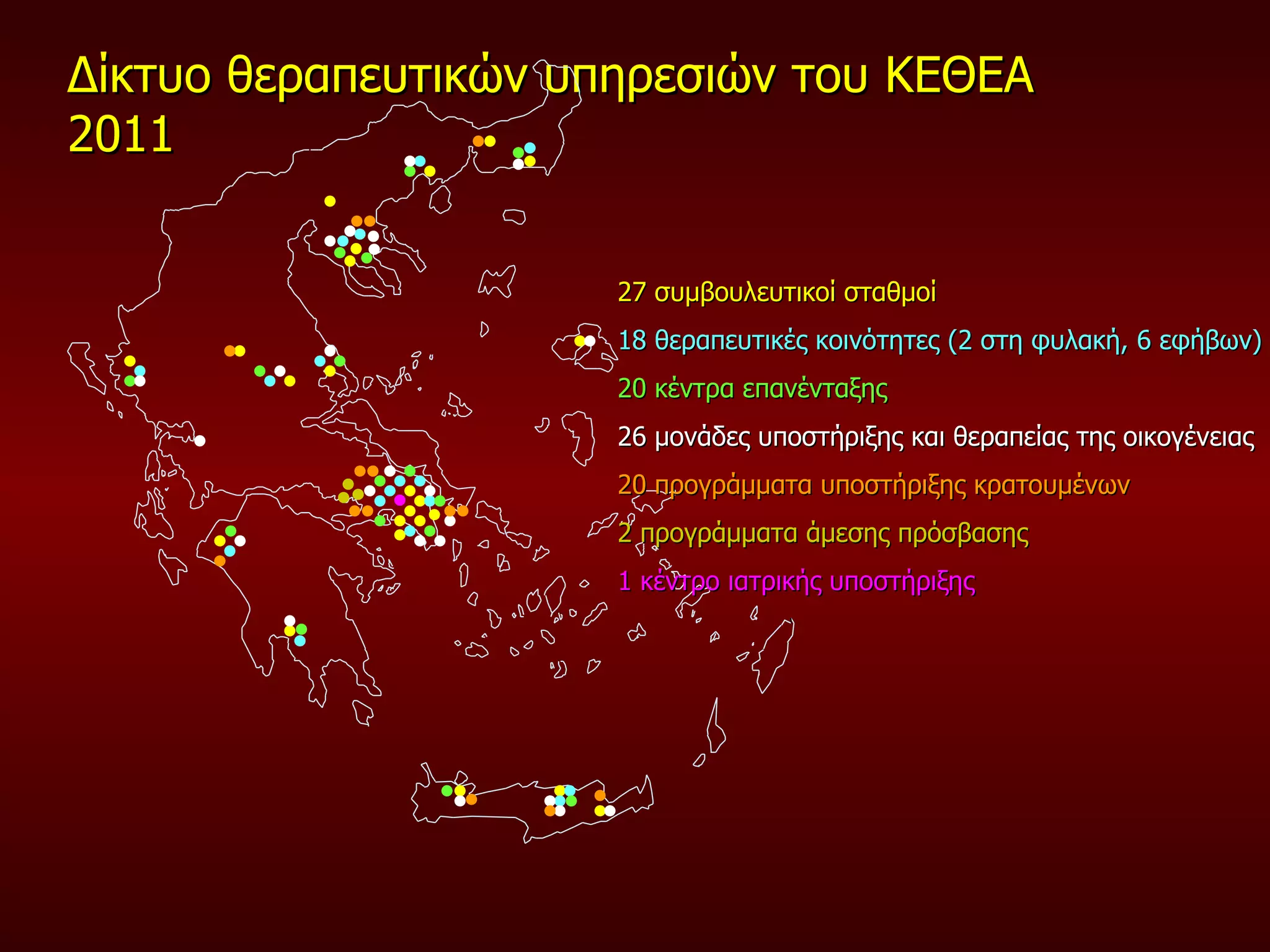 Δίκτυο θεραπευτικών υπηρεσιών του ΚΕΘΕΑ  2011 27  συμβουλευτικοί σταθμοί 18  θεραπευτικές κοινότητες  (2  στη φυλακή , 6  εφήβων ) 20  κέντρα επανένταξης 26  μονάδες υποστήριξης και θεραπείας της οικογένειας   20  προγράμματα υποστήριξης κρατουμένων   2  προγράμματα άμεσης πρόσβασης  1 κέντρο ιατρικής υποστήριξης  