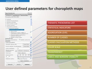 User defined parameters for choropleth maps
GEOSTATISTICS PORTAL
19
THEMATIC PHENOMENA LIST
STATISTICAL INDICATORS
AGGREGATION LEVEL
NUMBER OF CLASSES
CLASSES CALCULATION METHODS
COLOR SCALE
TRANSPARENCY
LABELS AND BORDERS VISIBILITY
 