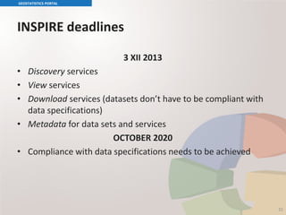 INSPIRE deadlines
3 XII 2013
• Discovery services
• View services
• Download services (datasets don’t have to be compliant with
data specifications)
• Metadata for data sets and services
OCTOBER 2020
• Compliance with data specifications needs to be achieved
GEOSTATISTICS PORTAL
31
 
