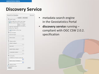 Discovery Service
• metadata search engine
in the Geostatistics Portal
• discovery service running –
compliant with OGC CSW 2.0.2.
specification
GEOSTATISTICS PORTAL
 