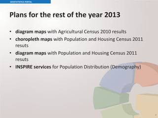 Plans for the rest of the year 2013
GEOSTATISTICS PORTAL
4
• diagram maps with Agricultural Census 2010 results
• choropleth maps with Population and Housing Census 2011
resuts
• diagram maps with Population and Housing Census 2011
resuts
• INSPIRE services for Population Distribution (Demography)
 