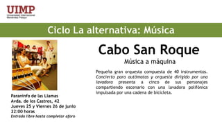 Ciclo La alternativa: MúsicaCabo San RoqueMúsica a máquinaPequeña gran orquesta compuesta de 40 instrumentos. Concierto para autómatas y orquesta dirigido por una lavadora presenta a cinco de sus personajes compartiendo escenario con una lavadora polifónica impulsada por una cadena de bicicleta.Paraninfo de las LlamasAvda. de los Castros, 42Jueves 25 y Viernes 26 de junio 22:00 horas Entrada libre hasta completar aforo