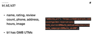 Local Sources
b1, b2, b3?
name, rating, review
count, phone, address,
hours, image


b1 has GMB UTMs
 