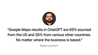 “Google Maps results in ChatGPT are 65% sourced
from the US and 35% from various other countries. 
No matter where the business is based.”
Malte Landwehr
 