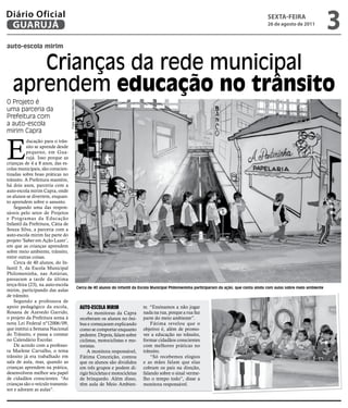 Diário Oficial
 GUARUJÁ
                                                                                                                                                                  sextA-feiRA
                                                                                                                                                                  26 de agosto de 2011
                                                                                                                                                                                                   3
auto-escola mirim


      Crianças da rede municipal
   aprendem educação no trânsito
O Projeto é
                                   Fotos Vinicius Maurício




uma parceria da
Prefeitura com
a auto-escola
mirim Capra



E
           ducação para o trân-
           sito se aprende desde
           pequeno, em Gua-
           rujá. Isso porque as
crianças de 4 a 8 anos, das es-
colas municipais, são conscien-
tizadas sobre boas práticas no
trânsito. A Prefeitura mantém,
há dois anos, parceria com a
auto-escola mirim Capra, onde
os alunos se divertem, enquan-
to aprendem sobre o assunto.
    Segundo uma das respon-
sáveis pelo setor de Projetos
e Programas da Educação
Infantil da Prefeitura, Cátia de
Souza Silva, a parceria com a
auto-escola mirim faz parte do
projeto ‘Saber em Ação Lazer’,
em que as crianças aprendem
sobre meio ambiente, trânsito,
entre outras coisas.
    Cerca de 40 alunos, do In-
fantil 5, da Escola Municipal
Philomeninha, nas Astúrias,
passaram a tarde da última
terça-feira (23), na auto-escola
                                                             Cerca de 40 alunos do Infantil da Escola Municipal Philomeninha participaram da ação, que conta ainda com aulas sobre meio ambiente
mirim, participando das aulas
de trânsito.
    Segundo a professora de
apoio pedagógico da escola,                                   Auto-escolA mirim                 te. “Ensinamos a não jogar
Rosana de Azevedo Garrido,                                        As monitoras da Capra         nada na rua, porque a rua faz
o projeto da Prefeitura soma à                                receberam os alunos no ôni-       parte do meio ambiente”.
nova Lei Federal nº12006/09,                                  bus e começaram explicando            Fátima revelou que o
que institui a Semana Nacional                                como se comportar enquanto        objetivo é, além de promo-
do Trânsito, e passa a constar                                pedestre. Depois, falam sobre     ver a educação no trânsito,
no Calendário Escolar.                                        ciclistas, motociclistas e mo-    formar cidadãos conscientes
    De acordo com a professo-                                 toristas.                         com melhores práticas no
ra Marlene Carvalho, o tema                                       A monitora responsável,       trânsito.
trânsito já era trabalhado em                                 Fátima Conceição, contou              “Só recebemos elogios
sala de aula, mas, quando as                                  que os alunos são divididos       e as mães falam que elas
crianças aprendem na prática,                                 em três grupos e podem di-        cobram os pais na direção,
desenvolvem melhor seu papel                                  rigir bicicletas e motocicletas   falando sobre o sinal verme-
de cidadãos conscientes. “As                                  de brinquedo. Além disso,         lho o tempo todo”, disse a
crianças são o veículo transmis-                              têm aula de Meio Ambien-          monitora responsável.
sor e adoram as aulas”.
 