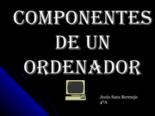 Componentes
de un
ordenador
Jesús Sanz Bermejo
4ºA
 