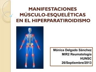 MANIFESTACIONES
MÚSCULO-ESQUELÉTICAS
EN EL HIPERPARATIROIDISMO
Mónica Delgado Sánchez
MIR2 Reumatología
HUNSC
26/Septiembre/2013
 