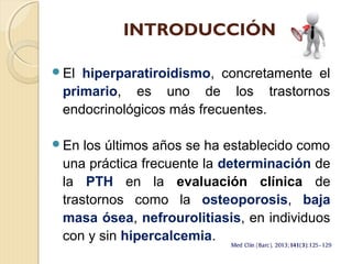 INTRODUCCIÓN
El hiperparatiroidismo, concretamente el
primario, es uno de los trastornos
endocrinológicos más frecuentes....