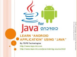 LEARN “ANDROID
APPLICATION” USING “JAVA”
By TOPS Technologies
http://www.tops-int.com
http://www.tops-int.com/java-training-course.html
1
TOPSTechnologiesJavaCourse:http://www.tops-
int.com/java-training-course.html
 