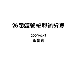 26屆經管班開訓分享
   2009/6/7
    劉基欽
 