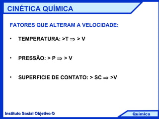 FATORES QUE ALTERAM A VELOCIDADE: TEMPERATURA: >T    > V PRESSÃO: > P    > V SUPERFICIE DE CONTATO: > SC    >V CINÉTICA QUÍMICA 
