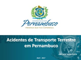 Acidentes de Transporte Terrestre
em Pernambuco
DRº JOSÉ IRAN COSTA
Abril - 2017
 
