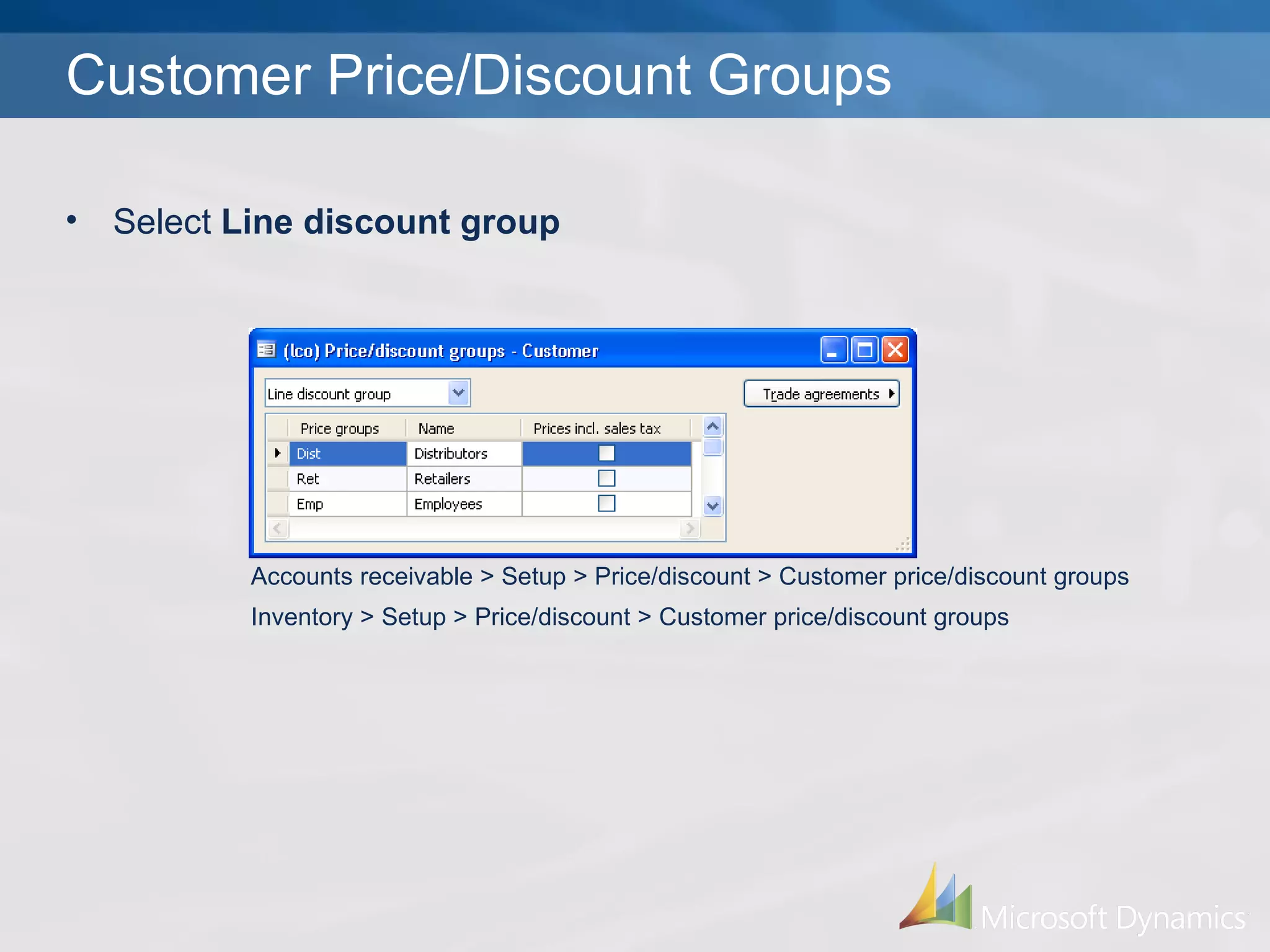 Customer Price/Discount Groups Accounts receivable > Setup > Price/discount > Customer price/discount groups Inventory > Setup > Price/discount > Customer price/discount groups Select  Line discount group 
