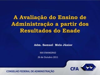 A Avaliação do Ensino de
Administração a partir dos
   Resultados do Enade

       Adm. Samuel Melo Júnior

          XXII ENANGRAD
         26 de Outubro 2011
 