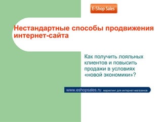 Нестандартные способы продвижения интернет-сайта Как получить лояльных клиентов и повысить продажи в условиях «новой экономики»? www.eshopsales.ru   маркетинг для интернет-магазинов 