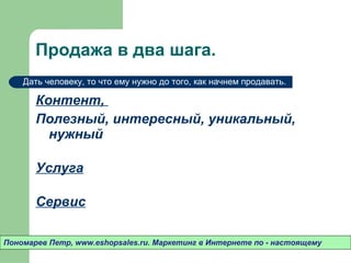 Продажа в два шага.  Контент ,   Полезный ,  интересный ,  уникальный ,  нужный Услуга Сервис Пономарев Петр , www.eshopsales.ru.  Маркетинг в Интернете по - настоящему Дать человеку ,  то что ему нужно до того ,  как начнем продавать.  