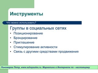 Инструменты Группы в социальных сетях Позиционирование Брэндирование Приглашение Стимулирование активности Связь с другими средствами продвижения Пономарев Петр , www.eshopsales.ru.  Маркетинг в Интернете по - настоящему Что можно использовать? 