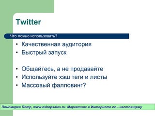 Twitter Качественная аудитория Быстрый запуск Общайтесь ,  а не продавайте Используйте хэш теги и листы Массовый фалловинг? Пономарев Петр , www.eshopsales.ru.  Маркетинг в Интернете по - настоящему Что можно использовать? 