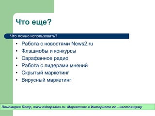 Что еще? Работа с новостями  News2.ru  Флэшмобы и конкурсы Сарафанное радио Работа с лидерами мнений Скрытый маркетинг Вирусный маркетинг Пономарев Петр , www.eshopsales.ru.  Маркетинг в Интернете по - настоящему Что можно использовать? 