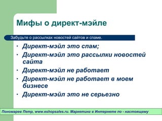 Мифы о директ-мэйле Директ-мэйл это спам ; Директ-мэйл это рассылки новостей сайта Директ-мэйл не работает Директ-мэйл не работает в моем бизнесе Директ-мэйл это не серьезно Пономарев Петр , www.eshopsales.ru.  Маркетинг в Интернете по - настоящему Забудьте о рассылках новостей сайтов и спаме.  