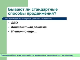 Бывают ли стандартные способы продвижения? SEO Контекстная реклама И что-то еще…  Пономарев Петр , www.eshopsales.ru.  Маркетинг в Интернете по - настоящему Мы выбираем то что проще (или нам так кажется) 
