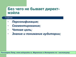 Без чего не бывает директ-мэйла Персонификация ; Сегментирование ; Четкая цель ; Знание и понимание аудитории ; Пономарев Петр , www.eshopsales.ru.  Маркетинг в Интернете по - настоящему Главное: 