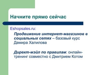 Начните прямо сейчас Eshopsales.ru : Продвижение интернет-магазинов в социальных сетях  – базовый курс Дамира Халилова Директ-мэйл по правилам : онлайн-тренинг совместно с Дмитрием Котом 