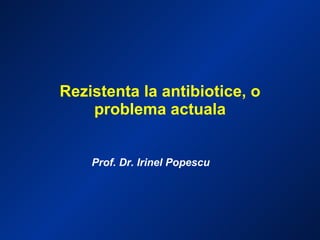 Rezistenta la antibiotice, o problema actuala Prof. Dr. Irinel Popescu 
