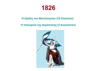 1826   Η έξοδος του Μεσολογγίου (10 Απριλίου)   Η πολιορκία της Ακρόπολης (3 Αυγούστου) Η μάχη στην Αράχοβα (24 Νοεμβρίου) 