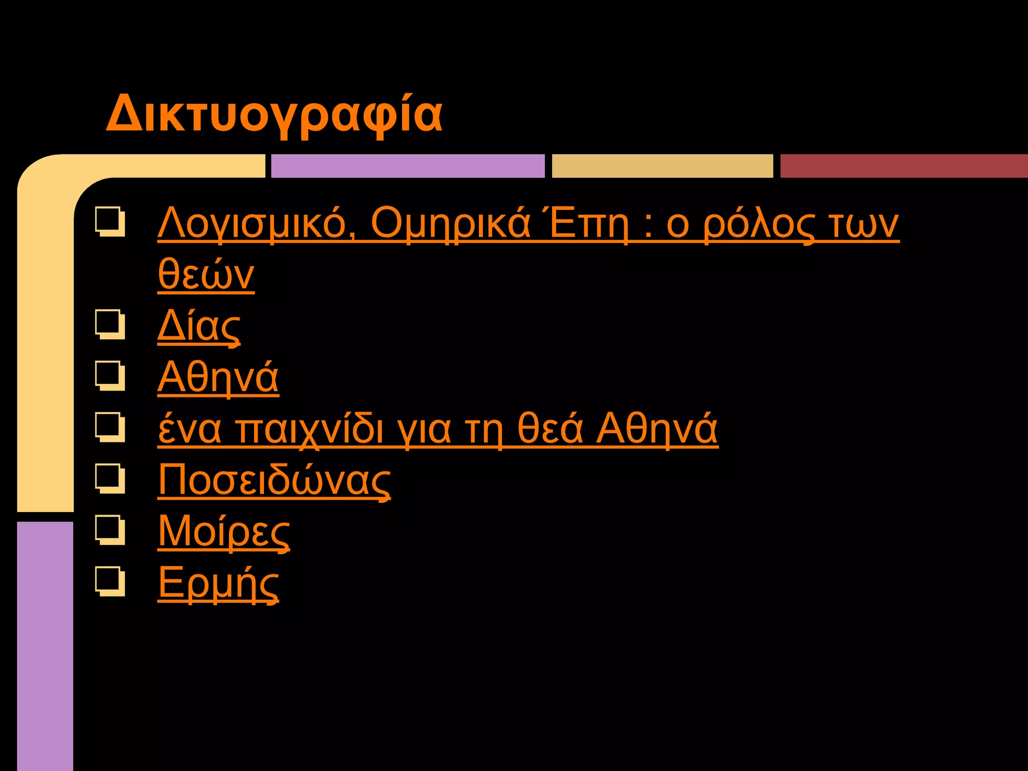 ❏ Λογισμικό, Ομηρικά Έπη : ο ρόλος των
θεών
❏ Δίας
❏ Αθηνά
❏ ένα παιχνίδι για τη θεά Αθηνά
❏ Ποσειδώνας
❏ Μοίρες
❏ Ερμής
Δικτυογραφία
 