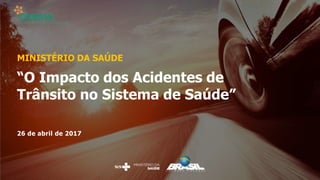 “O Impacto dos Acidentes de
Trânsito no Sistema de Saúde”
MINISTÉRIO DA SAÚDE
26 de abril de 2017
 