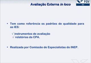 Avaliação Externa  in loco Tem como referência os padrões de qualidade para as IES:   √  instrumentos de avaliação    √   relatórios da CPA. Realizada por Comissão de Especialistas do INEP. 