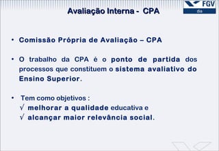 Avaliação Interna -  CPA Comissão Própria de Avaliação – CPA O trabalho da CPA é o  ponto de partida  dos processos que constituem o  sistema avaliativo do Ensino Superior . Tem como objetivos : √  melhorar a qualidade  educativa e √  alcançar maior relevância social .  