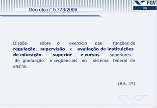 Os resultados da auto-avaliação serão submetidos ao olhar externo de especialista.  CPA 1ª. Etapa Preparação 2ª. Etapa Desenvolvimento 3ª. Etapa Consolidação 1ª. Etapa Constituição de CPA Sensibilização Elaboração do Projeto de Avaliação  2ª. Etapa Ações Levantamento de dados e informações Análise das Informações. Relatórios Parciais   3ª. Etapa Relatório Divulgação Balanço Crítico   Decreto n° 5.773/2006 Dispõe  sobre  o  exercício  das  funções de  regulação ,  supervisão   e  avaliação de instituições  de educação  superior   e cursos   superiores  de  graduação  e seqüenciais  no  sistema  federal  de ensino.  (Art. 1°) 