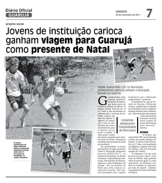 Diário Oficial
               GUARUJÁ
                                                                    sÁbAdo
                                                                    26 de novembro de 2011
                                                                                                        7
                    projeto social


                    Jovens de instituição carioca
                    ganham viagem para guarujá
                    como presente de natal
Raimundo Nogueira




                                                Desde quarta-feira (23) no Município,
                                                adolescentes cariocas utilizam a educação,
                                                através do esporte


                                                G
                                                             uarujá recebeu, nesta hospitaleiro que o Município
                                                             semana, adolescen- proporcionou”, ponderou.
                                                             tes do Rio de Janeiro,    O presidente da Liga de Fu-
                                                             que fazem parte do tebol de Guarujá, Guilherme
                                                Centro de Defesa do Menor. O Novaes, ressaltou que o trabalho
                                                projeto atende meninos de 12 de intercâmbio entre as cidades é
                                                a 17 anos e visa encaminhar os bastante benéfico para o Municí-
                                                menores para o mercado de tra- pio. “Queremos que mais projetos
                                                balho, sempre por                                como esses possam
                                                meio do esporte. O                               acontecer. Guarujá
                                                objetivo da institui-         Visitantes         estará sempre de
                                                ção é tirar os ado-         destacaram           portas abertas para
                                                lescentes das ruas e                             esses meninos”,
                                                encaminhá-los para         hospitalidade afirmou.
                                                o esporte, em es-          do Município
                                                pecial o futebol. A                              Destaque
                                                cada quatro meses,                                   O projeto, que
                                                eles fazem excursões para diver- existe desde 1991, no ano passado
                                                sos locais do Brasil. Guarujá foi revelou um grande destaque do
                          Os jovens
                                                escolhida como presente de Natal futebol. O garoto Nadi Fernan-
                          participaram de       aos assistidos.                     des, de 17 anos, está atualmente
                          jogos amistosos           Na oportunidade, os jovens na Inglaterra, jogando pelo time
                          contra a Associação   participaram de jogos amistosos do Chelsea, uma das principais
                          Desportiva Guarujá
                          (ADG) Sub-17,         contra a Associação Desportiva equipes de Londres.
                          no Campo do           Guarujá (ADG) Sub-17, no               “A esperança é de que mais
                          Presidente, no        Campo do Presidente, no Jardim garotos possam seguir nesse
                          Jardim Primavera
                                                Primavera. O presidente da insti- ramo do futebol. Aqui tratamos
                                                tuição, José Adriano de Oliveira, todos de maneira igual. E o mais
                                                destacou o lado hospitaleiro da importante: os familiares con-
                                                Cidade. “Foi um presente de fiam no trabalho de educação,
                                                Natal para estas crianças co- por meio do esporte”, salientou
                                                nheceram Guarujá. Eles fica- o presidente do Centro de Defesa
                                                ram encantados com o espírito do Menor.
 