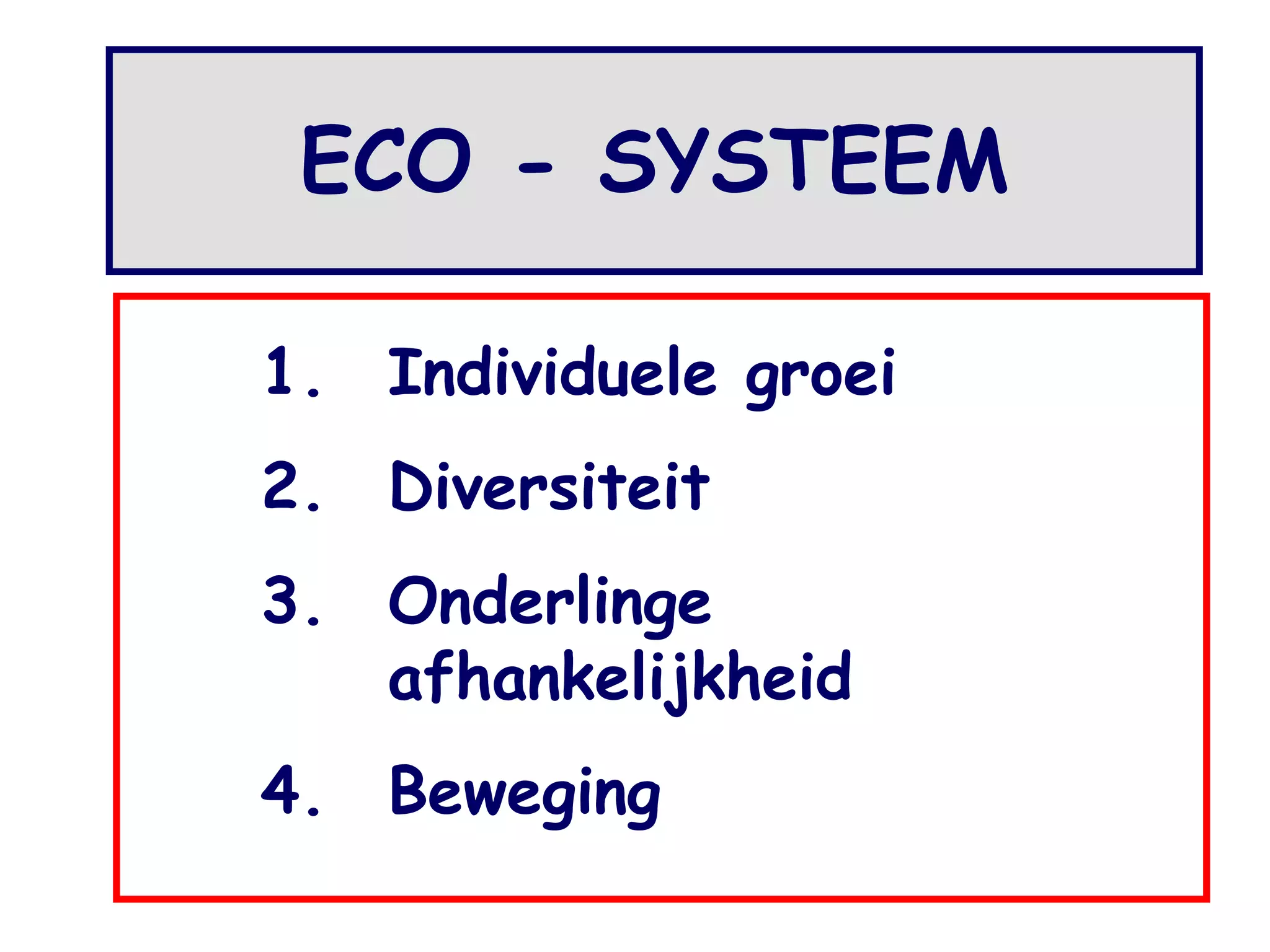 ECO - SYSTEEM 
1. Individuele groei 
2. Diversiteit 
3. Onderlinge 
afhankelijkheid 
4. Beweging 
 