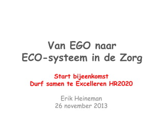 Van EGO naar 
ECO-systeem in de Zorg 
Start bijeenkomst 
Durf samen te Excelleren HR2020 
Erik Heineman 
26 november 2013 
 