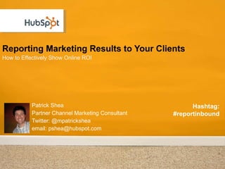 Reporting Marketing Results to Your Clients ,[object Object],Patrick Shea Partner Channel Marketing Consultant Twitter: @mpatrickshea email: pshea@hubspot.com Hashtag: #reportinbound 